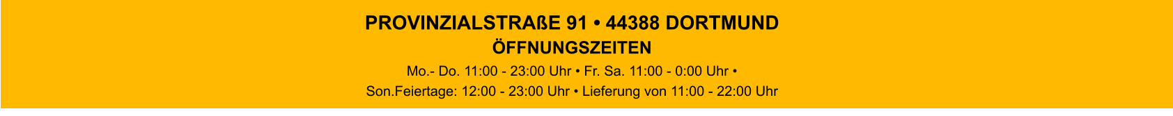 PROVINZIALSTRAßE 91 • 44388 DORTMUND ÖFFNUNGSZEITENMo.- Do. 11:00 - 23:00 Uhr • Fr. Sa. 11:00 - 0:00 Uhr • Son.Feiertage: 12:00 - 23:00 Uhr • Lieferung von 11:00 - 22:00 Uhr